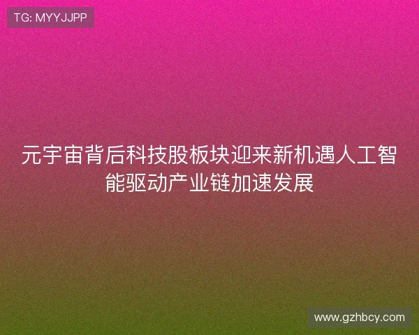 元宇宙背后科技股板块迎来新机遇人工智能驱动产业链加速发展