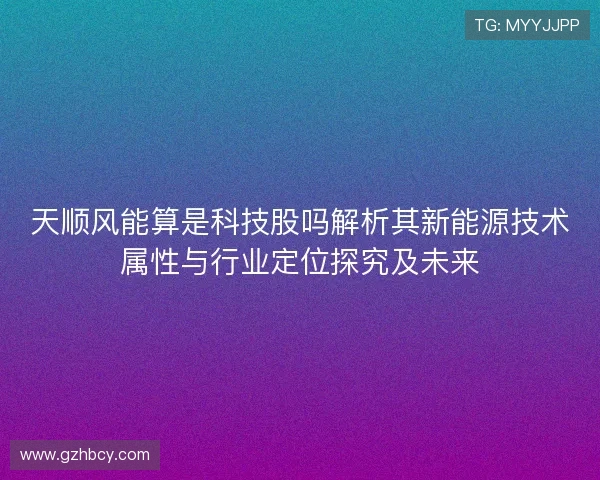 天顺风能算是科技股吗解析其新能源技术属性与行业定位探究及未来 天顺风能算是科技股吗解析其新能源技术属性与行业定位探究及未来