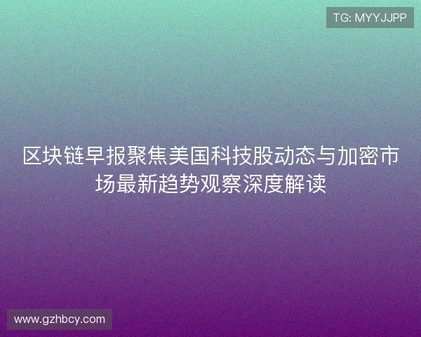 区块链早报聚焦美国科技股动态与加密市场最新趋势观察深度解读 区块链早报聚焦美国科技股动态与加密市场最新趋势观察深度解读